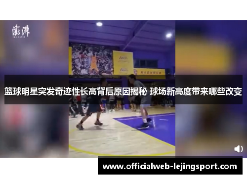 篮球明星突发奇迹性长高背后原因揭秘 球场新高度带来哪些改变