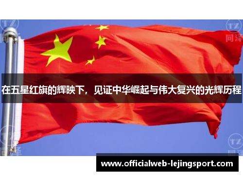 在五星红旗的辉映下，见证中华崛起与伟大复兴的光辉历程