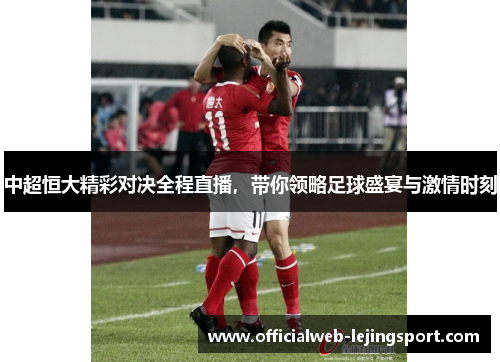 中超恒大精彩对决全程直播，带你领略足球盛宴与激情时刻